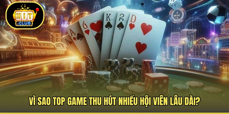 Vì sao top game thu hút nhiều hội viên lâu dài?
