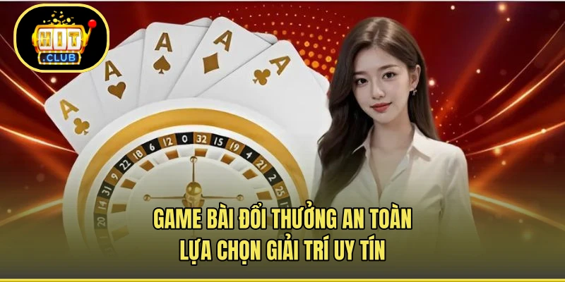 Game Bài Đổi Thưởng An Toàn - Lựa Chọn Giải Trí Uy Tín