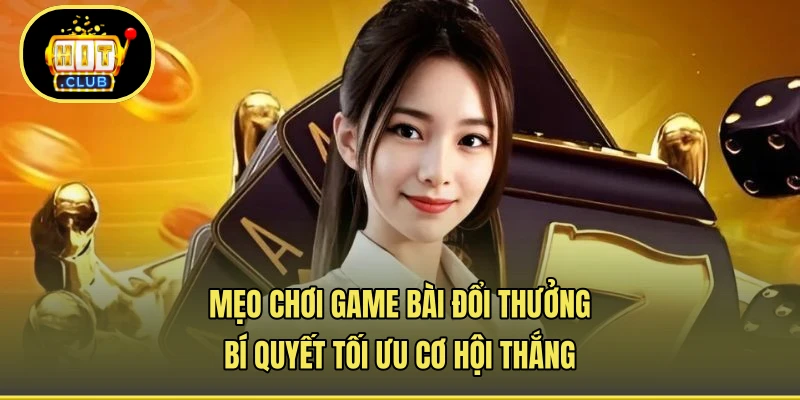 Mẹo Chơi Game Bài Đổi Thưởng - Bí Quyết Tối Ưu Cơ Hội Thắng
