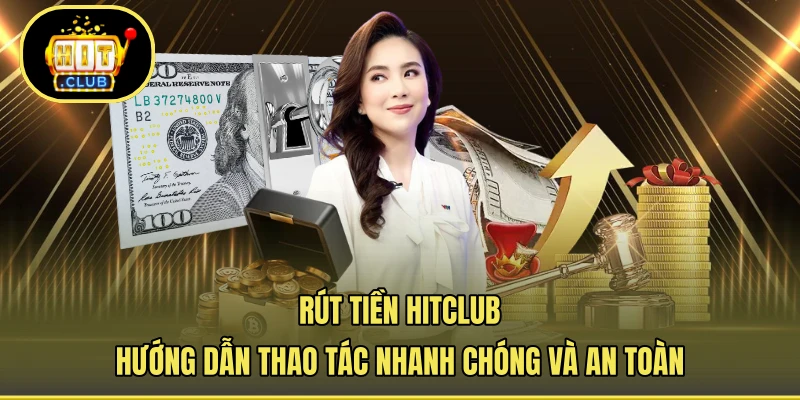Rút Tiền HITCLUB - Hướng Dẫn Thao Tác Nhanh Chóng Và An Toàn